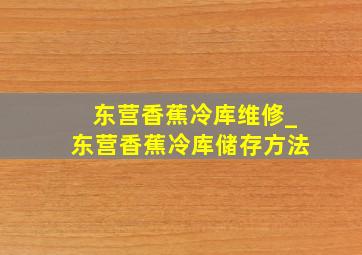 东营香蕉冷库维修_东营香蕉冷库储存方法