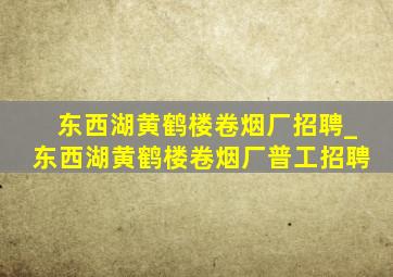 东西湖黄鹤楼卷烟厂招聘_东西湖黄鹤楼卷烟厂普工招聘