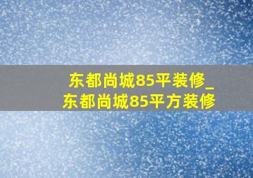 东都尚城85平装修_东都尚城85平方装修