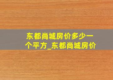 东都尚城房价多少一个平方_东都尚城房价