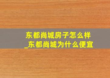 东都尚城房子怎么样_东都尚城为什么便宜