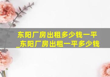 东阳厂房出租多少钱一平_东阳厂房出租一平多少钱