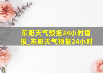 东阳天气预报24小时播报_东阳天气预报24小时