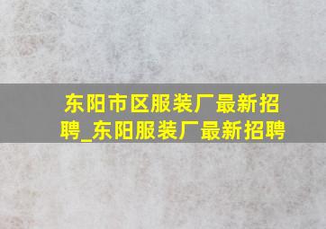 东阳市区服装厂最新招聘_东阳服装厂最新招聘