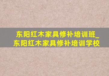 东阳红木家具修补培训班_东阳红木家具修补培训学校