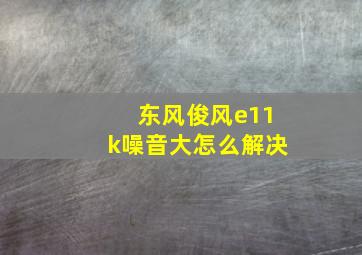 东风俊风e11k噪音大怎么解决