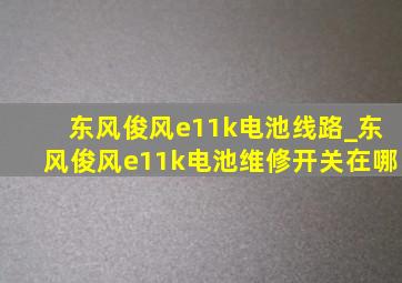 东风俊风e11k电池线路_东风俊风e11k电池维修开关在哪