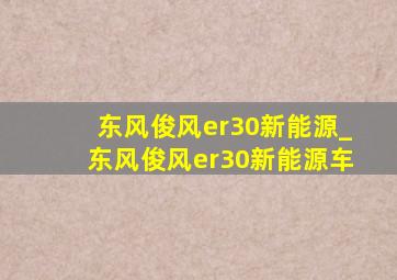 东风俊风er30新能源_东风俊风er30新能源车