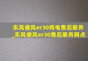 东风俊风er30纯电售后服务_东风俊风er30售后服务网点