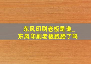 东风印刷老板是谁_东风印刷老板跑路了吗