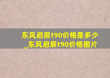 东风启辰t90价格是多少_东风启辰t90价格图片