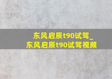 东风启辰t90试驾_东风启辰t90试驾视频