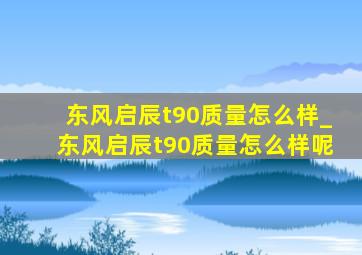 东风启辰t90质量怎么样_东风启辰t90质量怎么样呢