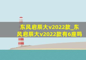 东风启辰大v2022款_东风启辰大v2022款有6座吗