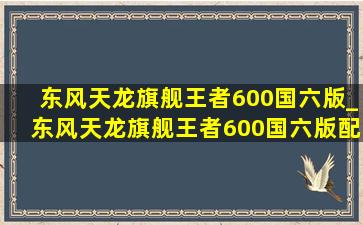 东风天龙旗舰王者600国六版_东风天龙旗舰王者600国六版配置