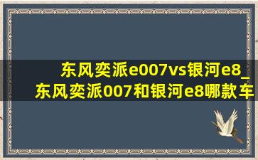 东风奕派e007vs银河e8_东风奕派007和银河e8哪款车好