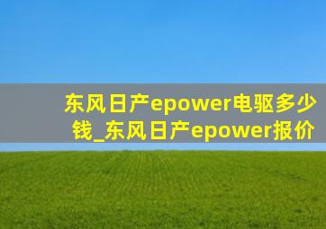 东风日产epower电驱多少钱_东风日产epower报价