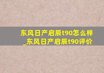 东风日产启辰t90怎么样_东风日产启辰t90评价