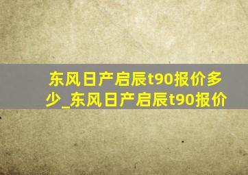 东风日产启辰t90报价多少_东风日产启辰t90报价