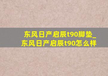 东风日产启辰t90脚垫_东风日产启辰t90怎么样