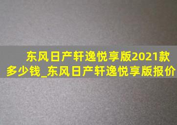 东风日产轩逸悦享版2021款多少钱_东风日产轩逸悦享版报价