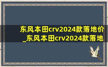 东风本田crv2024款落地价_东风本田crv2024款落地价豪华版