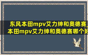 东风本田mpv艾力绅和奥德赛_本田mpv艾力绅和奥德赛哪个好