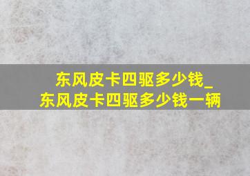 东风皮卡四驱多少钱_东风皮卡四驱多少钱一辆