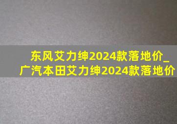 东风艾力绅2024款落地价_广汽本田艾力绅2024款落地价