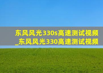东风风光330s高速测试视频_东风风光330高速测试视频