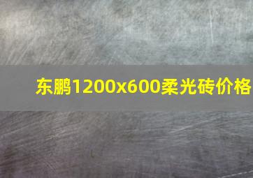 东鹏1200x600柔光砖价格