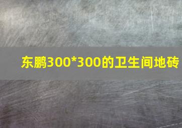 东鹏300*300的卫生间地砖