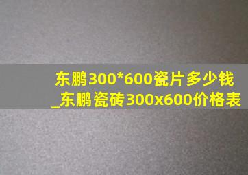 东鹏300*600瓷片多少钱_东鹏瓷砖300x600价格表