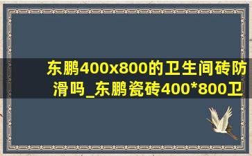 东鹏400x800的卫生间砖防滑吗_东鹏瓷砖400*800卫生间