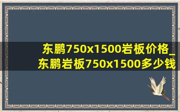 东鹏750x1500岩板价格_东鹏岩板750x1500多少钱一块