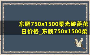 东鹏750x1500柔光砖菱花白价格_东鹏750x1500柔光瓷砖价格表