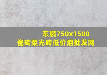 东鹏750x1500瓷砖柔光砖(低价烟批发网)