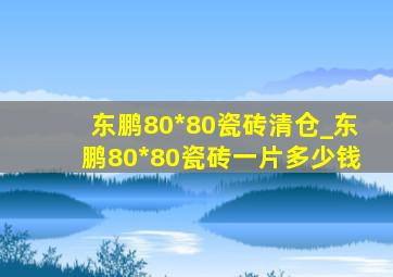 东鹏80*80瓷砖清仓_东鹏80*80瓷砖一片多少钱