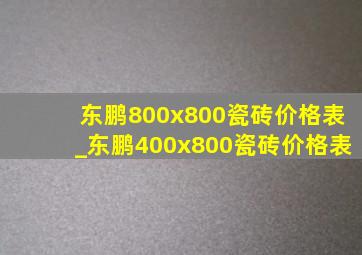 东鹏800x800瓷砖价格表_东鹏400x800瓷砖价格表