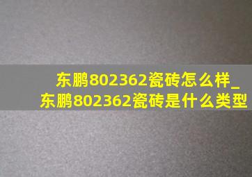 东鹏802362瓷砖怎么样_东鹏802362瓷砖是什么类型