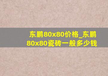 东鹏80x80价格_东鹏80x80瓷砖一般多少钱