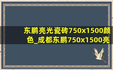 东鹏亮光瓷砖750x1500颜色_成都东鹏750x1500亮光瓷砖价格