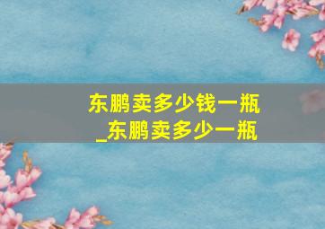 东鹏卖多少钱一瓶_东鹏卖多少一瓶