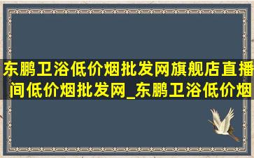 东鹏卫浴(低价烟批发网)旗舰店直播间(低价烟批发网)_东鹏卫浴(低价烟批发网)旗舰店直播