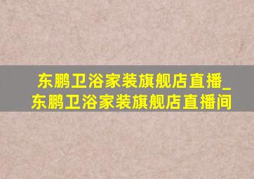 东鹏卫浴家装旗舰店直播_东鹏卫浴家装旗舰店直播间