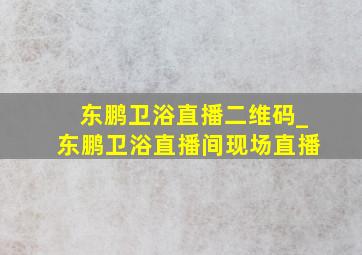 东鹏卫浴直播二维码_东鹏卫浴直播间现场直播