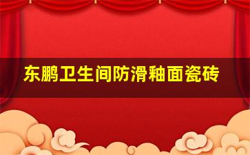 东鹏卫生间防滑釉面瓷砖