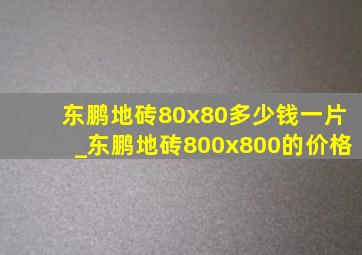 东鹏地砖80x80多少钱一片_东鹏地砖800x800的价格