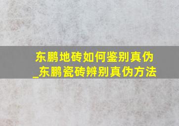 东鹏地砖如何鉴别真伪_东鹏瓷砖辨别真伪方法