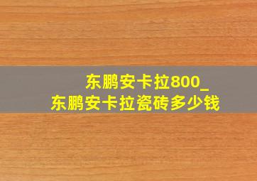 东鹏安卡拉800_东鹏安卡拉瓷砖多少钱